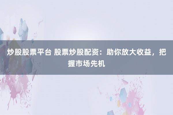 炒股股票平台 股票炒股配资：助你放大收益，把握市场先机