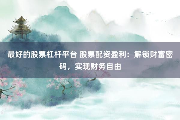 最好的股票杠杆平台 股票配资盈利：解锁财富密码，实现财务自由