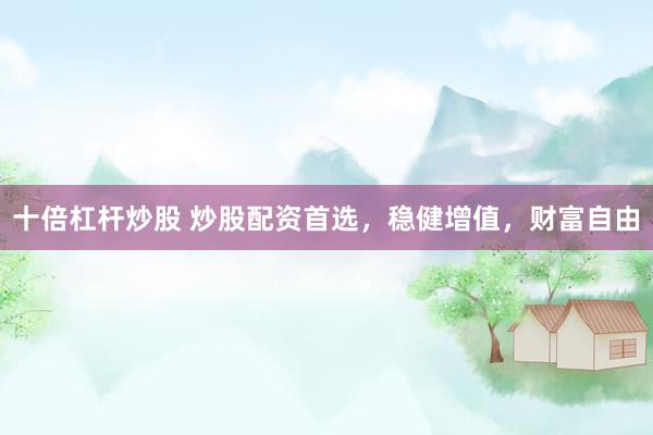 十倍杠杆炒股 炒股配资首选，稳健增值，财富自由