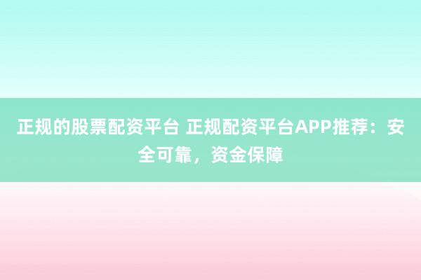 正规的股票配资平台 正规配资平台APP推荐：安全可靠，资金保障
