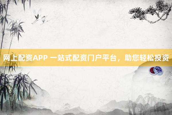 网上配资APP 一站式配资门户平台，助您轻松投资