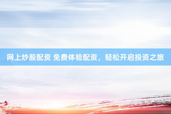 网上炒股配资 免费体验配资，轻松开启投资之旅