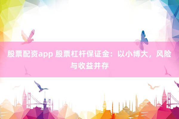 股票配资app 股票杠杆保证金：以小博大，风险与收益并存