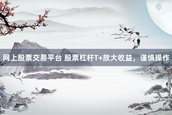 网上股票交易平台 股票杠杆T+放大收益，谨慎操作