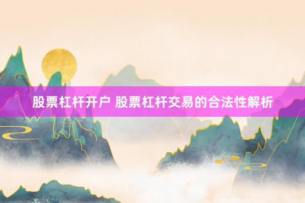 股票杠杆开户 股票杠杆交易的合法性解析