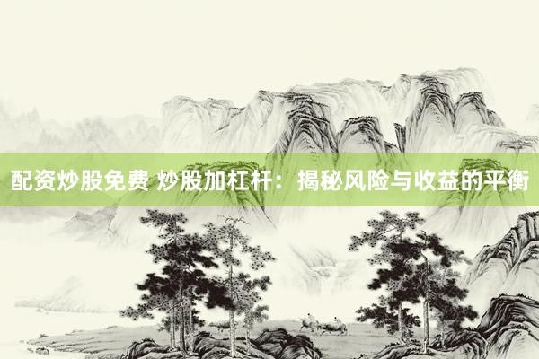 配资炒股免费 炒股加杠杆：揭秘风险与收益的平衡