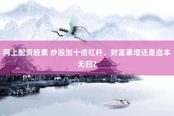 网上配资股票 炒股加十倍杠杆，财富暴增还是血本无归？