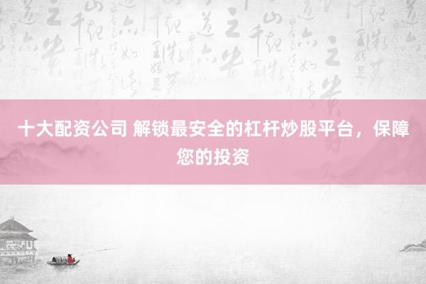 十大配资公司 解锁最安全的杠杆炒股平台，保障您的投资