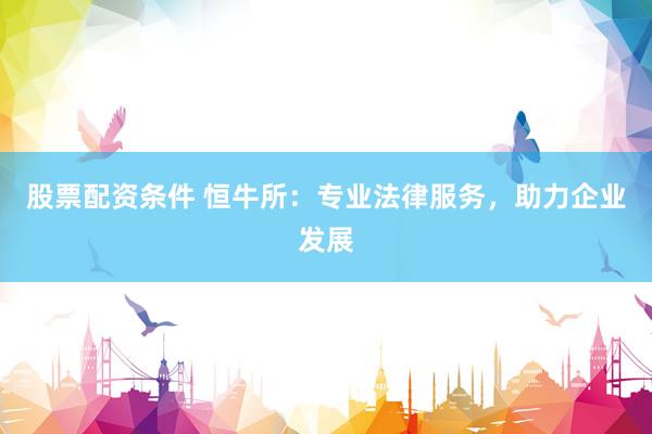 股票配资条件 恒牛所：专业法律服务，助力企业发展
