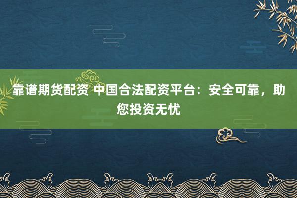 靠谱期货配资 中国合法配资平台：安全可靠，助您投资无忧