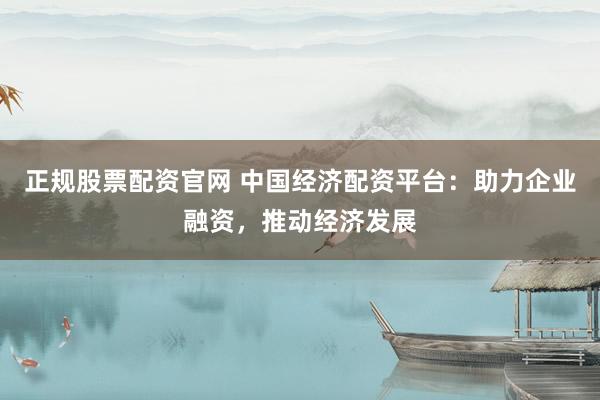 正规股票配资官网 中国经济配资平台：助力企业融资，推动经济发展