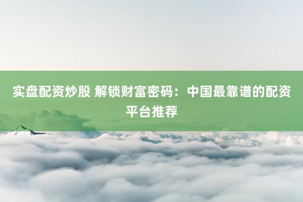 实盘配资炒股 解锁财富密码：中国最靠谱的配资平台推荐