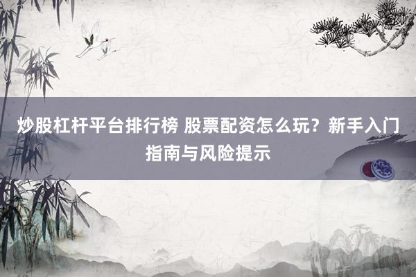 炒股杠杆平台排行榜 股票配资怎么玩？新手入门指南与风险提示