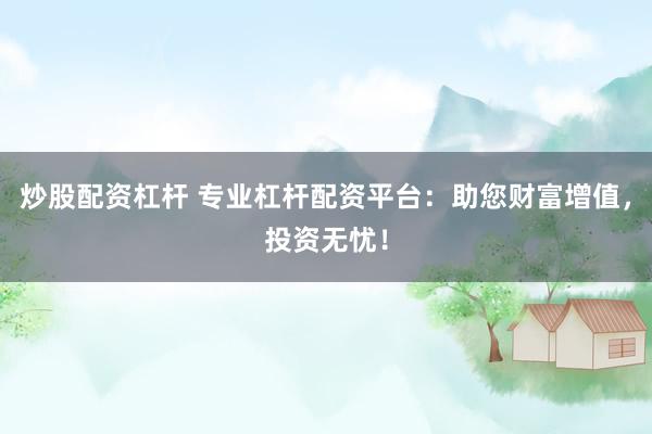炒股配资杠杆 专业杠杆配资平台：助您财富增值，投资无忧！