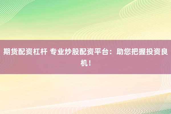 期货配资杠杆 专业炒股配资平台：助您把握投资良机！