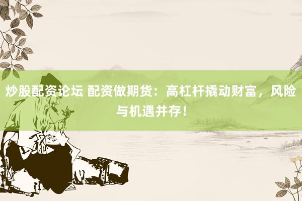 炒股配资论坛 配资做期货：高杠杆撬动财富，风险与机遇并存！