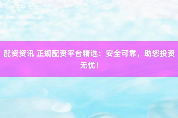 配资资讯 正规配资平台精选：安全可靠，助您投资无忧！