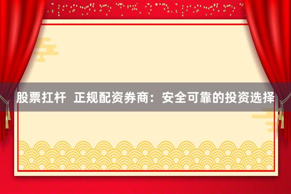 股票扛杆  正规配资券商：安全可靠的投资选择