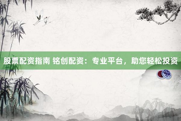 股票配资指南 铭创配资：专业平台，助您轻松投资