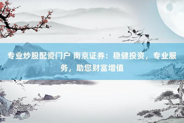 专业炒股配资门户 南京证券：稳健投资，专业服务，助您财富增值