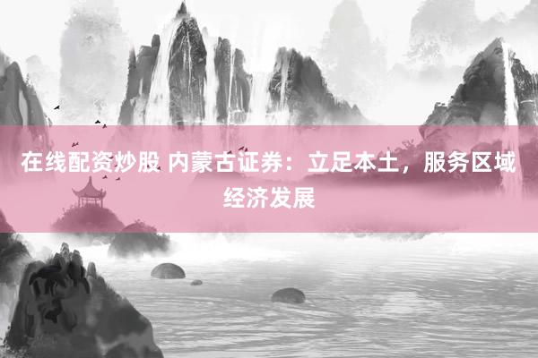 在线配资炒股 内蒙古证券：立足本土，服务区域经济发展