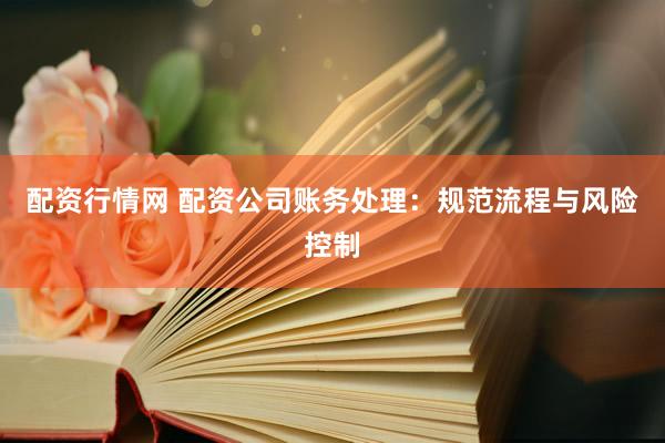 配资行情网 配资公司账务处理：规范流程与风险控制