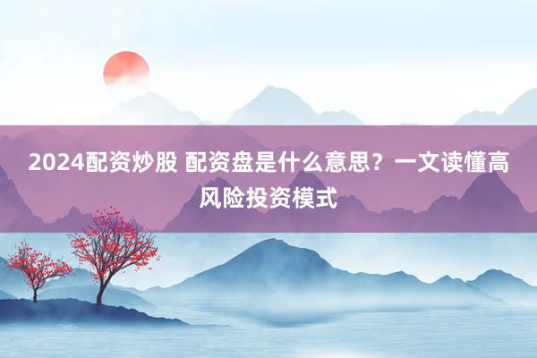2024配资炒股 配资盘是什么意思？一文读懂高风险投资模式