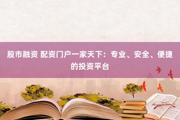 股市融资 配资门户一家天下：专业、安全、便捷的投资平台