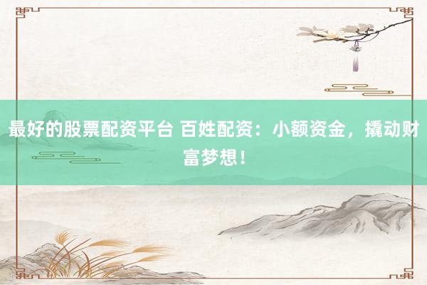 最好的股票配资平台 百姓配资：小额资金，撬动财富梦想！