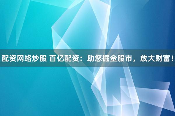 配资网络炒股 百亿配资：助您掘金股市，放大财富！