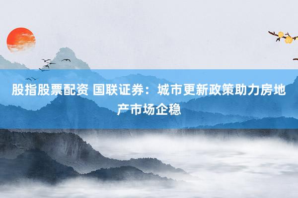 股指股票配资 国联证券：城市更新政策助力房地产市场企稳