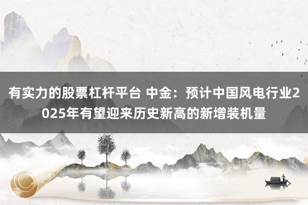 有实力的股票杠杆平台 中金：预计中国风电行业2025年有望迎来历史新高的新增装机量