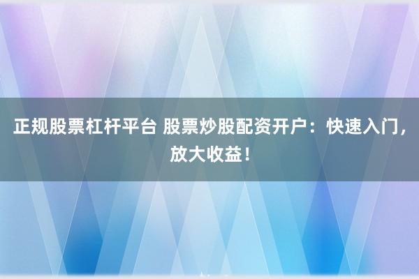 正规股票杠杆平台 股票炒股配资开户：快速入门，放大收益！