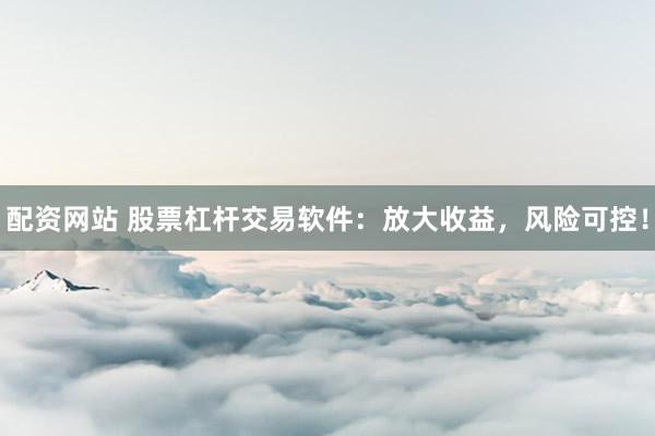配资网站 股票杠杆交易软件：放大收益，风险可控！