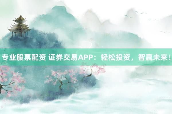 专业股票配资 证券交易APP：轻松投资，智赢未来！