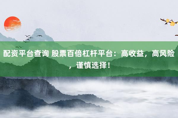 配资平台查询 股票百倍杠杆平台：高收益，高风险，谨慎选择！