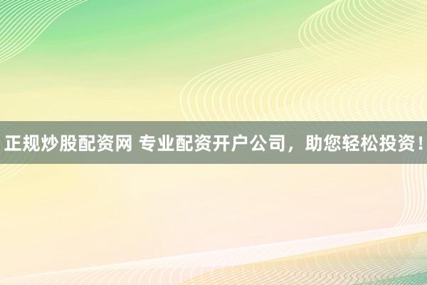 正规炒股配资网 专业配资开户公司，助您轻松投资！