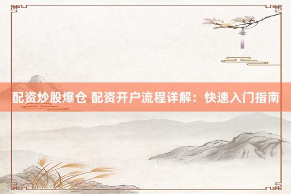 配资炒股爆仓 配资开户流程详解：快速入门指南