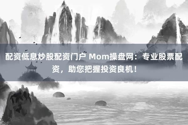 配资低息炒股配资门户 Mom操盘网：专业股票配资，助您把握投资良机！