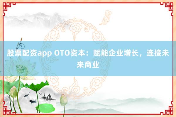 股票配资app OTO资本：赋能企业增长，连接未来商业