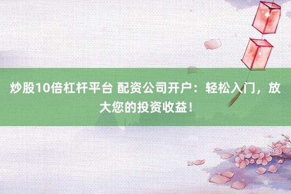 炒股10倍杠杆平台 配资公司开户：轻松入门，放大您的投资收益！