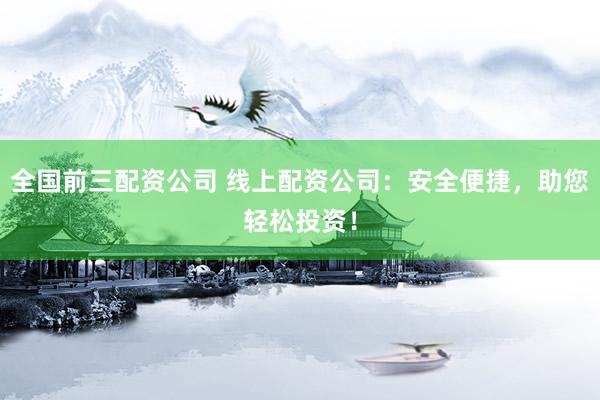 全国前三配资公司 线上配资公司：安全便捷，助您轻松投资！