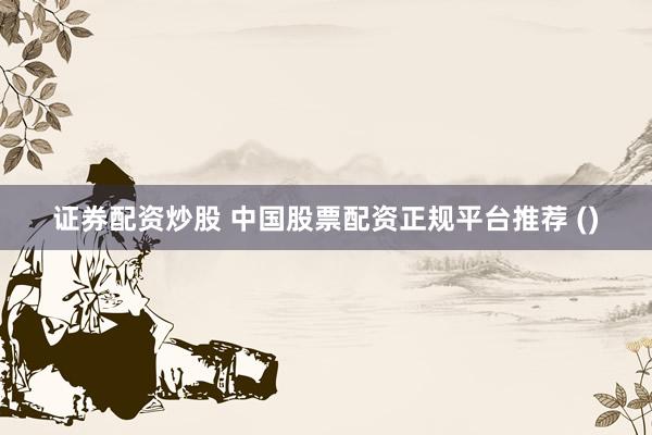 证券配资炒股 中国股票配资正规平台推荐 ()