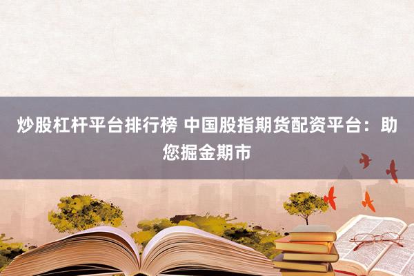 炒股杠杆平台排行榜 中国股指期货配资平台：助您掘金期市