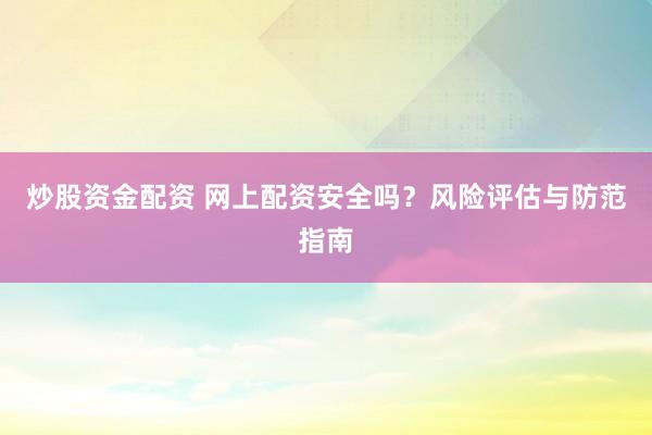 炒股资金配资 网上配资安全吗？风险评估与防范指南