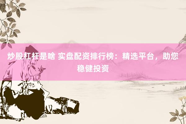 炒股杠杆是啥 实盘配资排行榜：精选平台，助您稳健投资