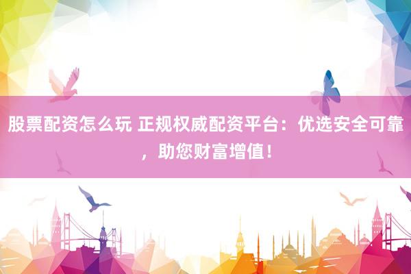 股票配资怎么玩 正规权威配资平台：优选安全可靠，助您财富增值！