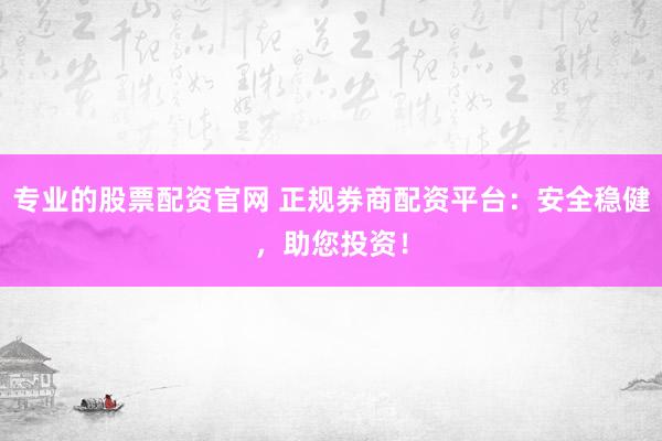 专业的股票配资官网 正规券商配资平台：安全稳健，助您投资！