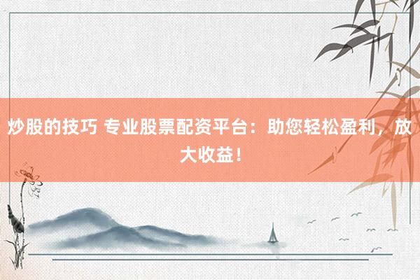 炒股的技巧 专业股票配资平台：助您轻松盈利，放大收益！