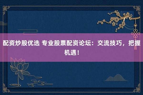 配资炒股优选 专业股票配资论坛：交流技巧，把握机遇！
